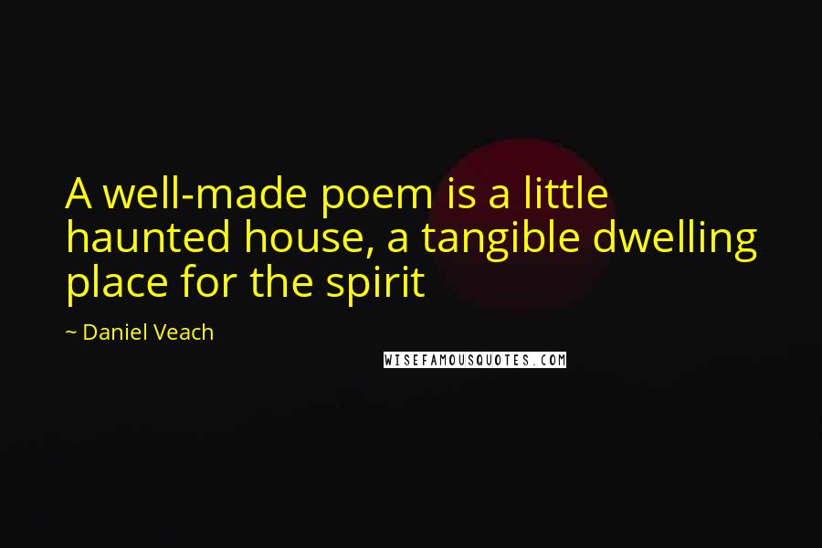 Daniel Veach Quotes: A well-made poem is a little haunted house, a tangible dwelling place for the spirit