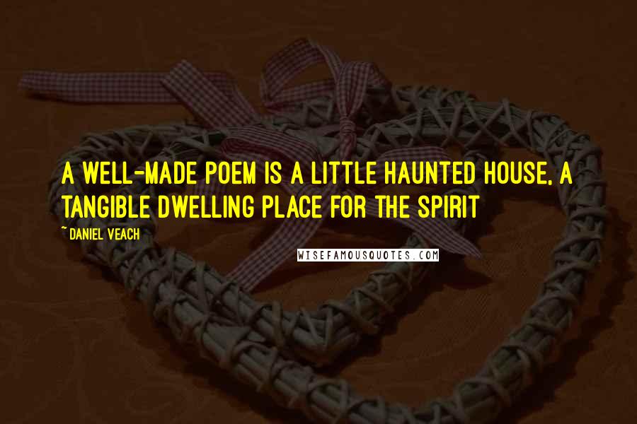 Daniel Veach Quotes: A well-made poem is a little haunted house, a tangible dwelling place for the spirit