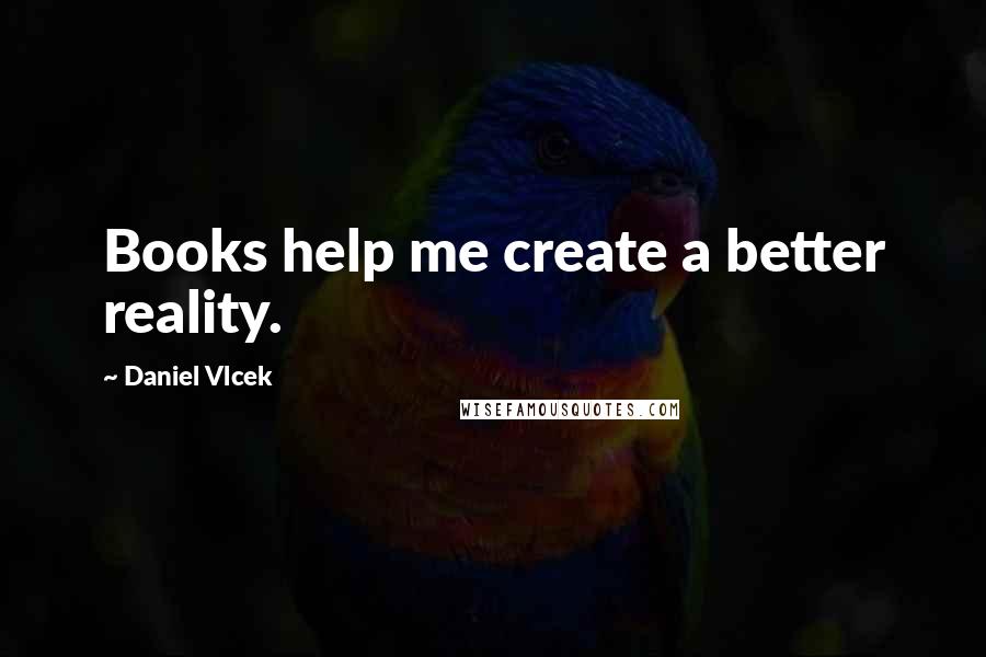 Daniel Vlcek Quotes: Books help me create a better reality.