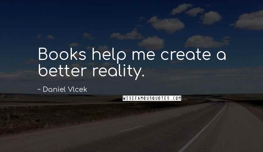 Daniel Vlcek Quotes: Books help me create a better reality.