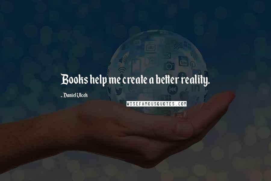 Daniel Vlcek Quotes: Books help me create a better reality.