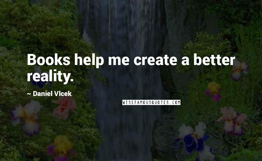 Daniel Vlcek Quotes: Books help me create a better reality.