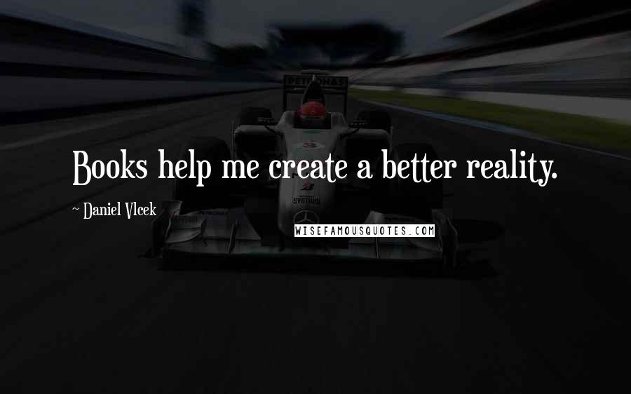 Daniel Vlcek Quotes: Books help me create a better reality.