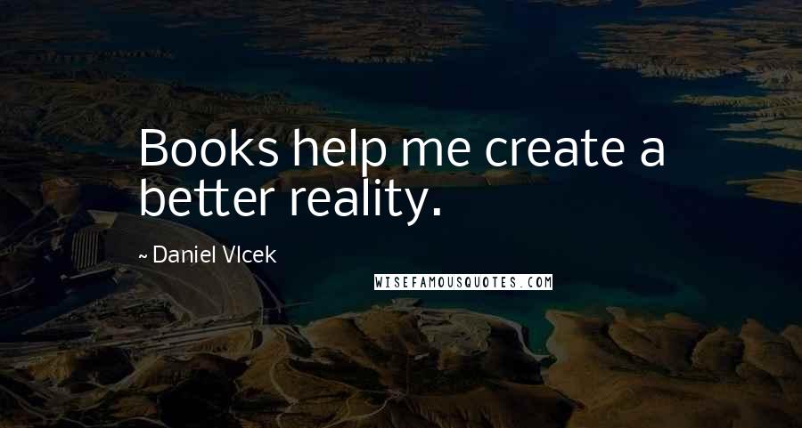 Daniel Vlcek Quotes: Books help me create a better reality.