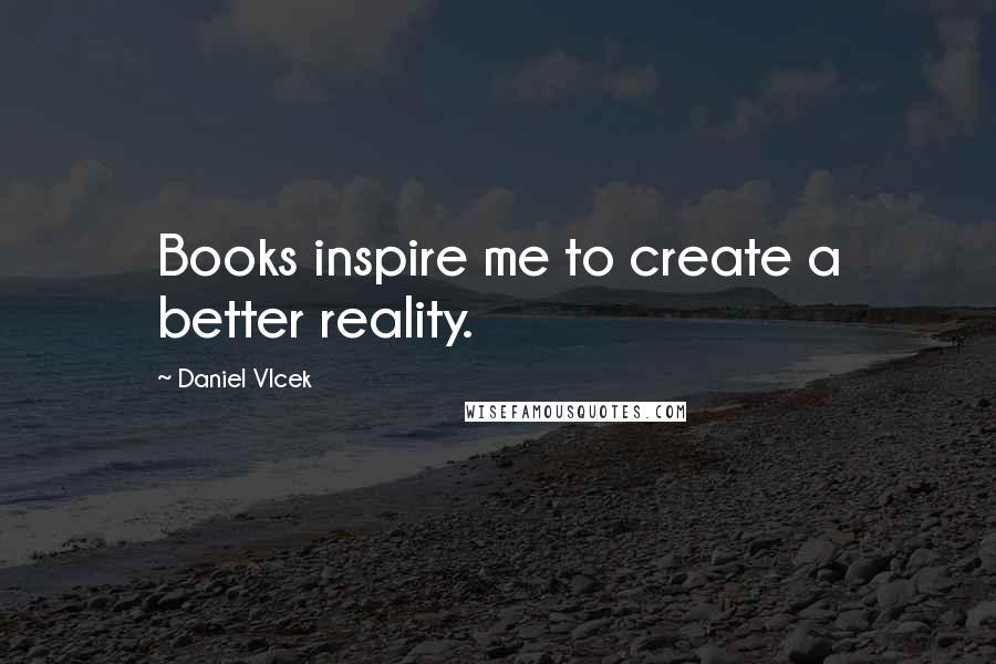 Daniel Vlcek Quotes: Books inspire me to create a better reality.