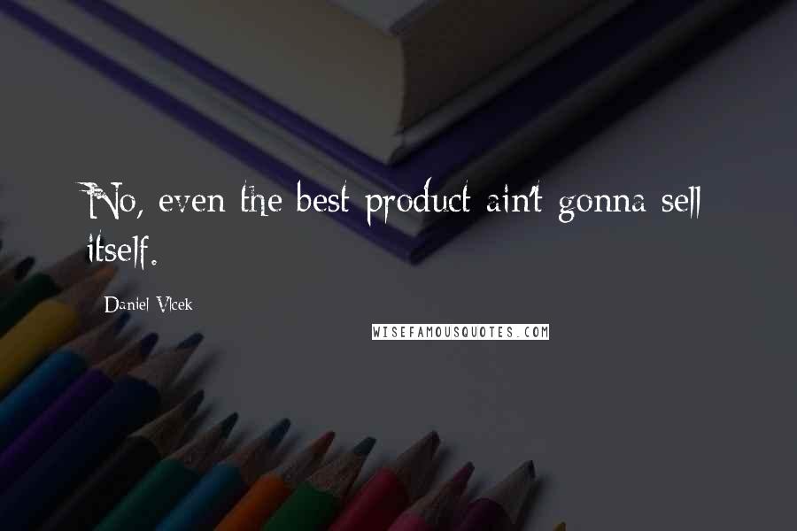 Daniel Vlcek Quotes: No, even the best product ain't gonna sell itself.