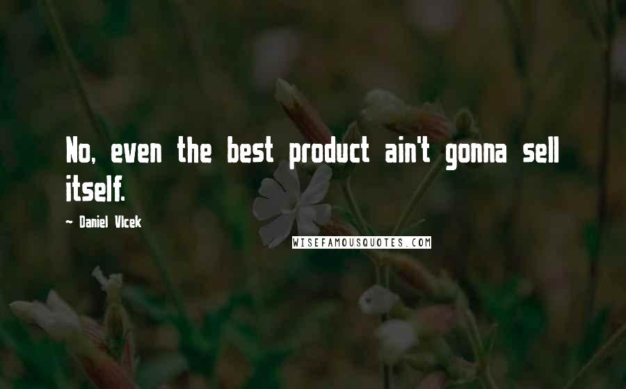 Daniel Vlcek Quotes: No, even the best product ain't gonna sell itself.