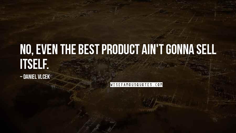 Daniel Vlcek Quotes: No, even the best product ain't gonna sell itself.