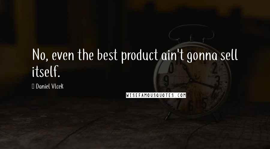 Daniel Vlcek Quotes: No, even the best product ain't gonna sell itself.