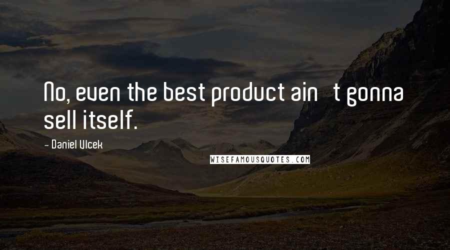 Daniel Vlcek Quotes: No, even the best product ain't gonna sell itself.