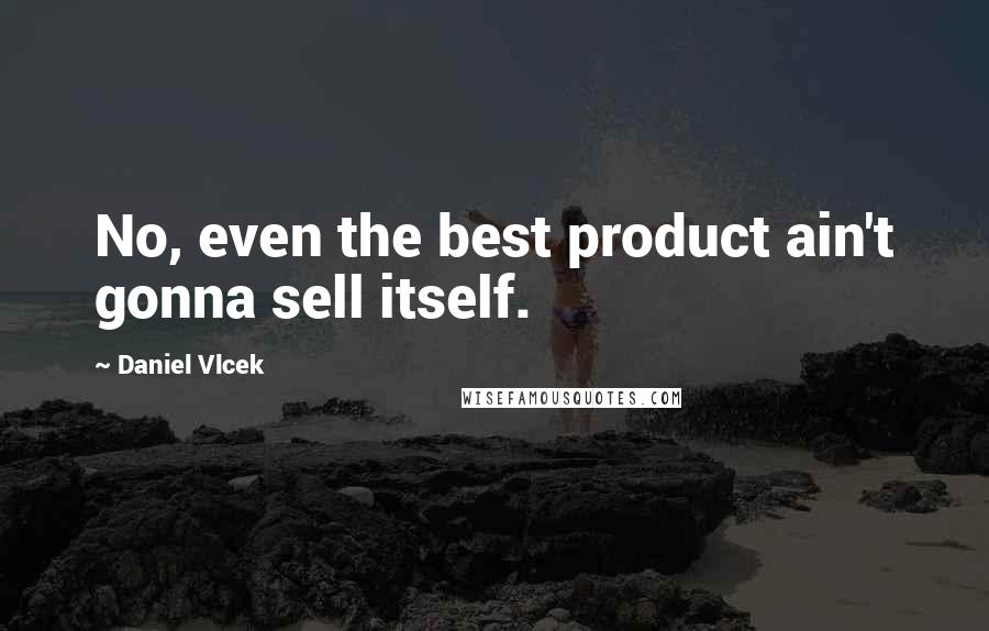 Daniel Vlcek Quotes: No, even the best product ain't gonna sell itself.