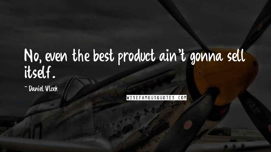 Daniel Vlcek Quotes: No, even the best product ain't gonna sell itself.