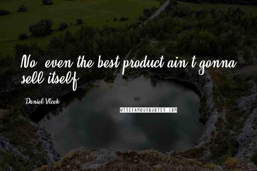 Daniel Vlcek Quotes: No, even the best product ain't gonna sell itself.