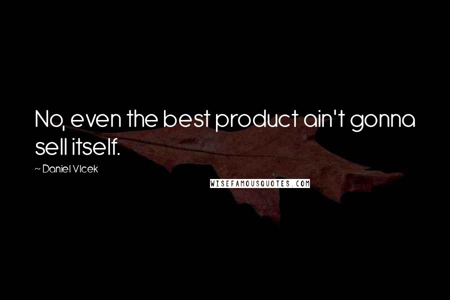 Daniel Vlcek Quotes: No, even the best product ain't gonna sell itself.