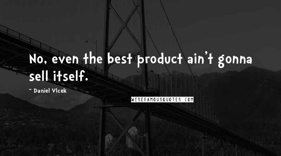 Daniel Vlcek Quotes: No, even the best product ain't gonna sell itself.