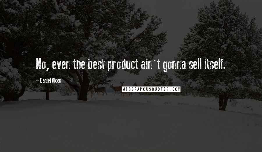 Daniel Vlcek Quotes: No, even the best product ain't gonna sell itself.