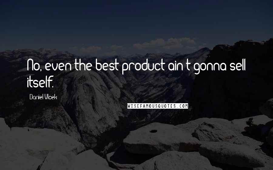 Daniel Vlcek Quotes: No, even the best product ain't gonna sell itself.