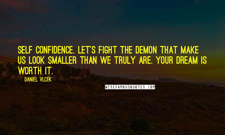 Daniel Vlcek Quotes: Self confidence. Let's fight the demon that make us look smaller than we truly are. Your dream is worth it.