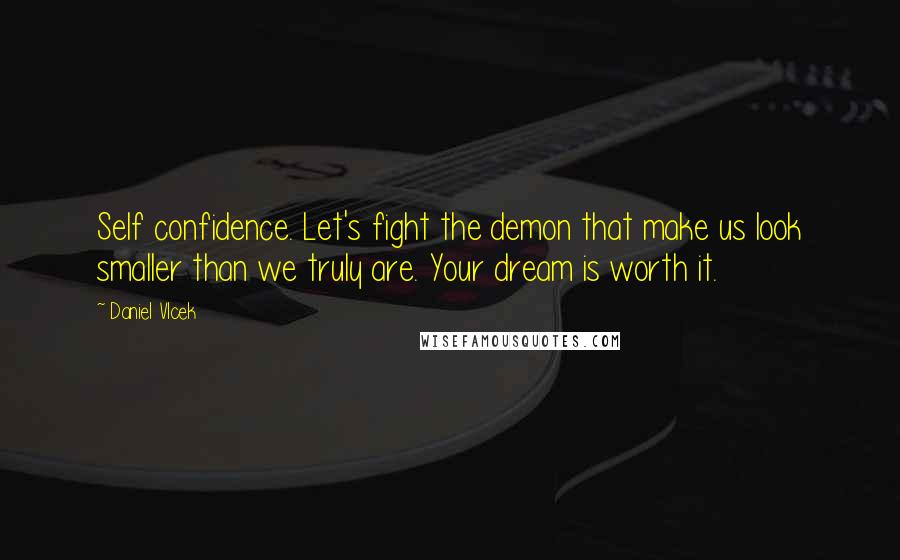 Daniel Vlcek Quotes: Self confidence. Let's fight the demon that make us look smaller than we truly are. Your dream is worth it.