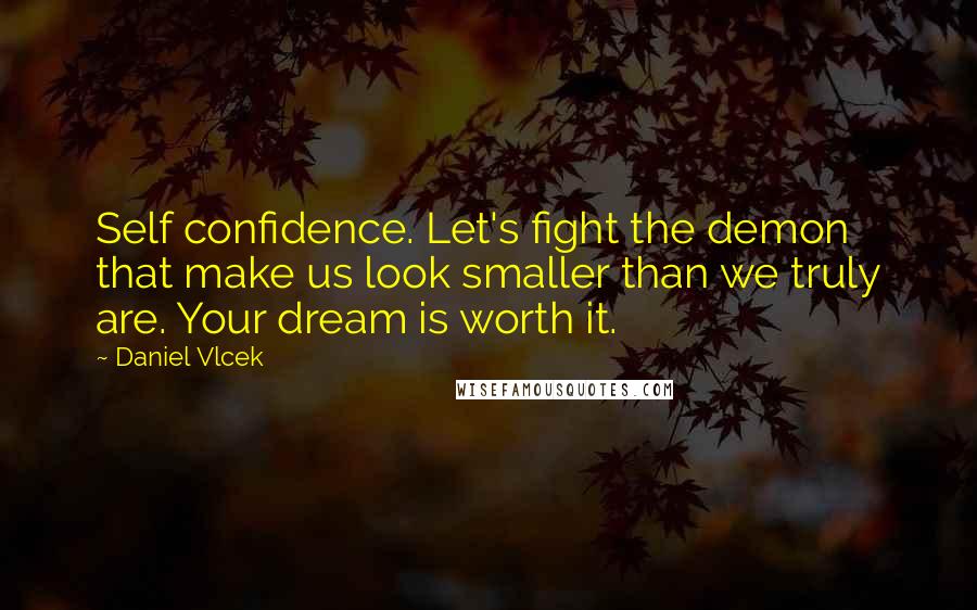 Daniel Vlcek Quotes: Self confidence. Let's fight the demon that make us look smaller than we truly are. Your dream is worth it.