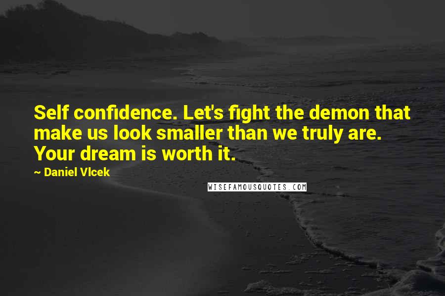 Daniel Vlcek Quotes: Self confidence. Let's fight the demon that make us look smaller than we truly are. Your dream is worth it.