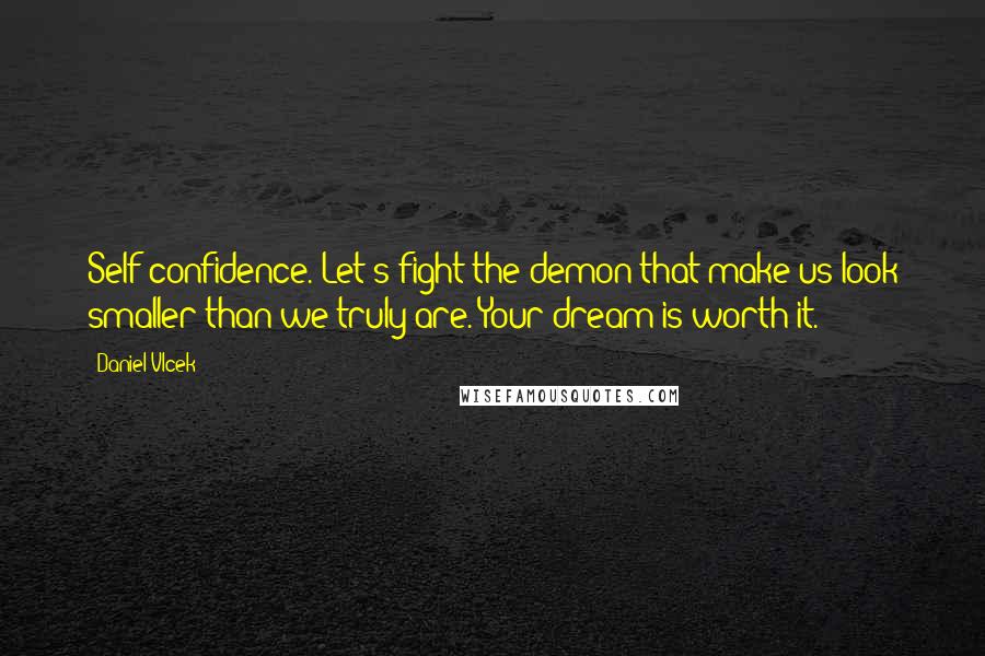 Daniel Vlcek Quotes: Self confidence. Let's fight the demon that make us look smaller than we truly are. Your dream is worth it.