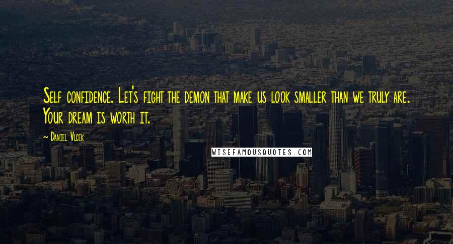 Daniel Vlcek Quotes: Self confidence. Let's fight the demon that make us look smaller than we truly are. Your dream is worth it.