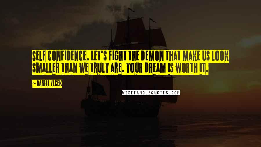 Daniel Vlcek Quotes: Self confidence. Let's fight the demon that make us look smaller than we truly are. Your dream is worth it.