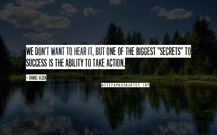 Daniel Vlcek Quotes: We don't want to hear it, but one of the biggest "secrets" to success is the ability to take action.