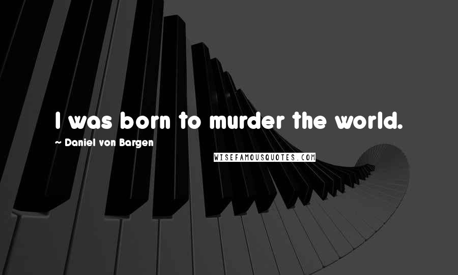 Daniel Von Bargen Quotes: I was born to murder the world.