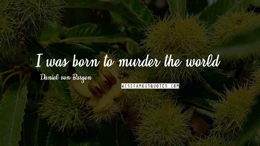 Daniel Von Bargen Quotes: I was born to murder the world.