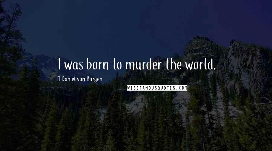 Daniel Von Bargen Quotes: I was born to murder the world.