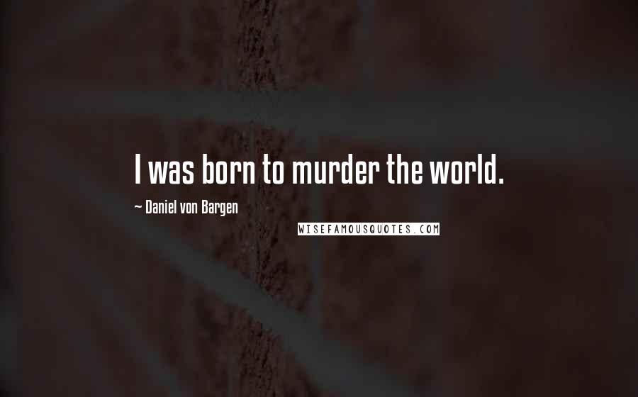 Daniel Von Bargen Quotes: I was born to murder the world.