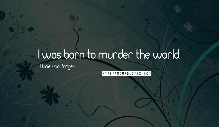 Daniel Von Bargen Quotes: I was born to murder the world.