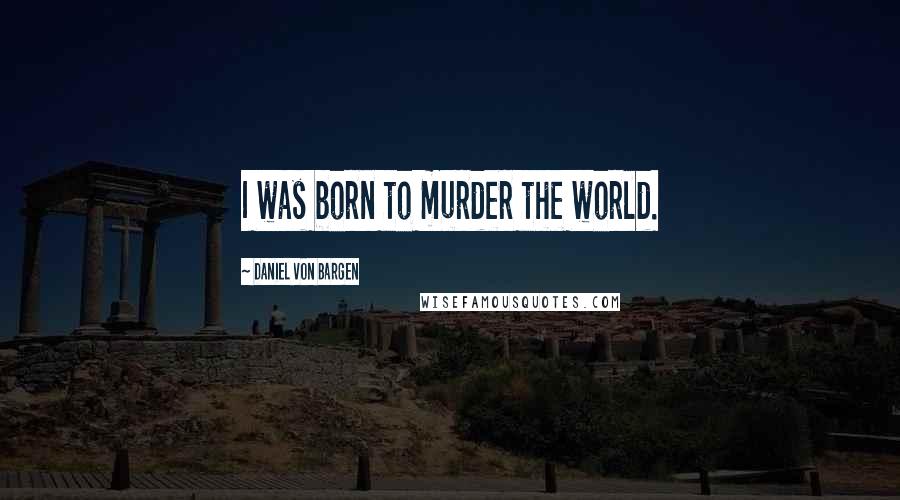 Daniel Von Bargen Quotes: I was born to murder the world.