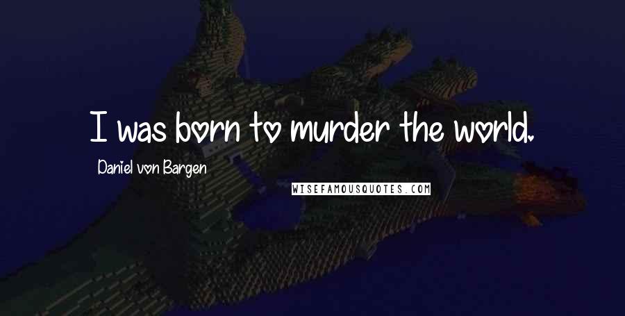 Daniel Von Bargen Quotes: I was born to murder the world.