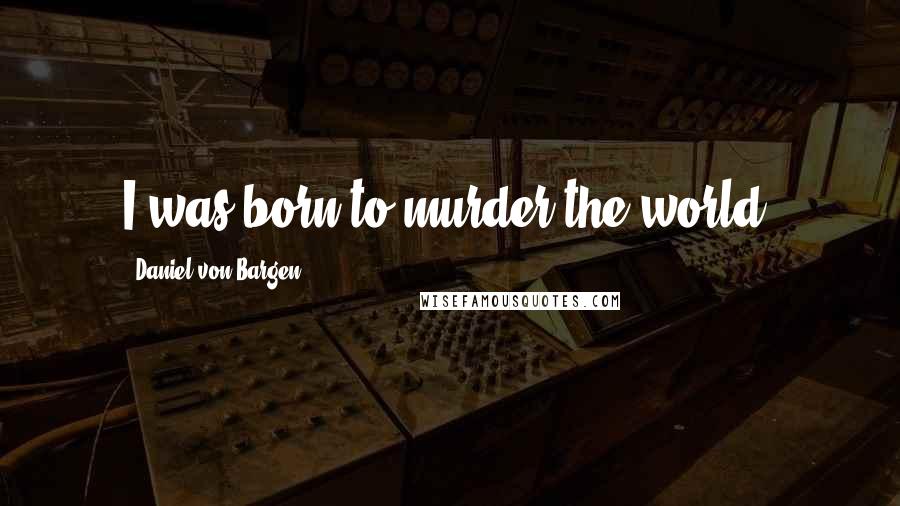 Daniel Von Bargen Quotes: I was born to murder the world.