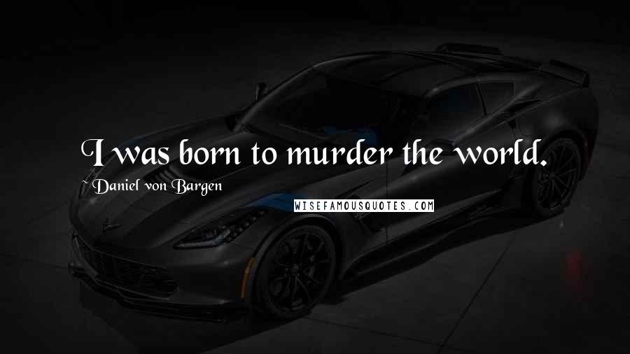 Daniel Von Bargen Quotes: I was born to murder the world.