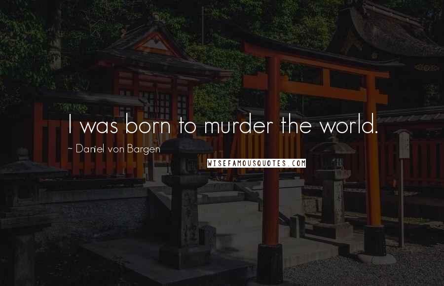 Daniel Von Bargen Quotes: I was born to murder the world.