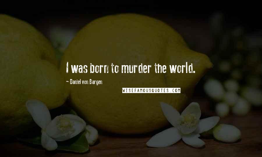 Daniel Von Bargen Quotes: I was born to murder the world.