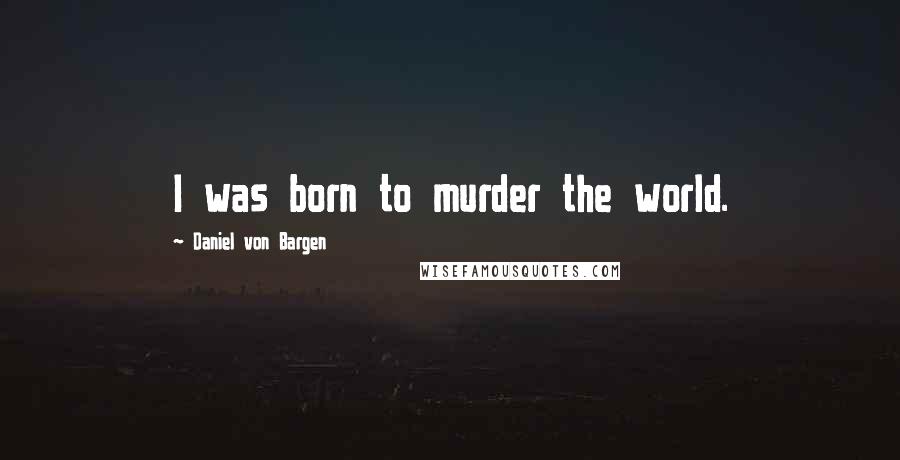 Daniel Von Bargen Quotes: I was born to murder the world.