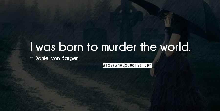 Daniel Von Bargen Quotes: I was born to murder the world.