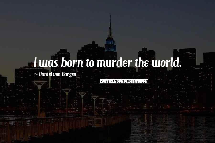 Daniel Von Bargen Quotes: I was born to murder the world.