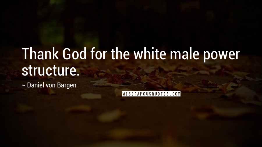 Daniel Von Bargen Quotes: Thank God for the white male power structure.