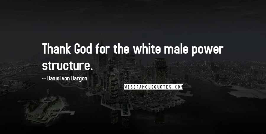 Daniel Von Bargen Quotes: Thank God for the white male power structure.