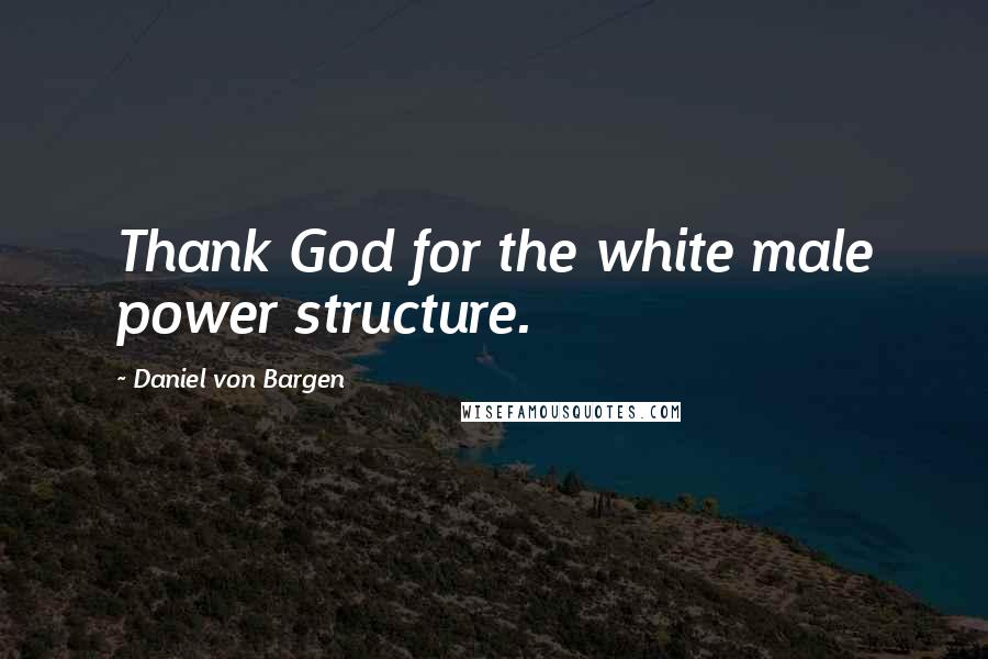 Daniel Von Bargen Quotes: Thank God for the white male power structure.