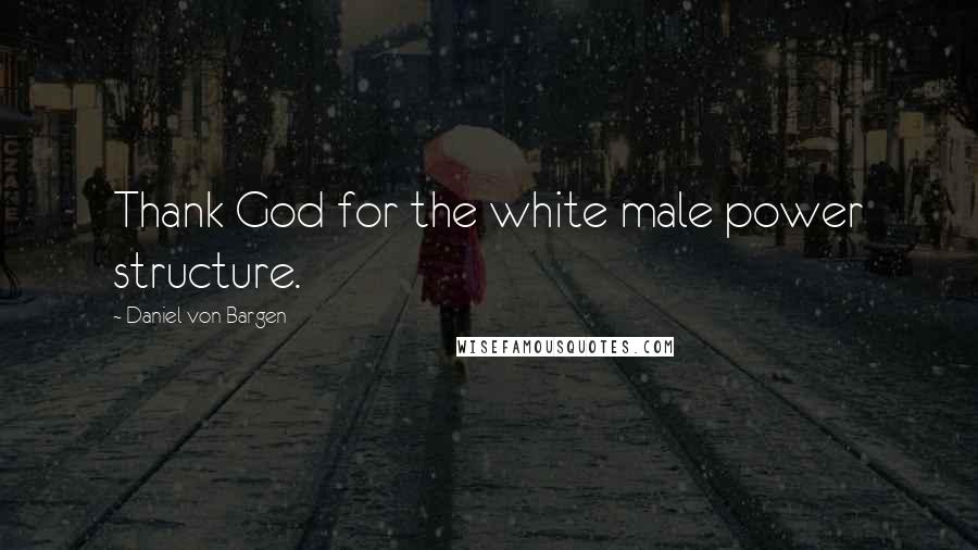 Daniel Von Bargen Quotes: Thank God for the white male power structure.