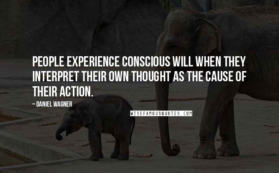 Daniel Wagner Quotes: People experience conscious will when they interpret their own thought as the cause of their action.