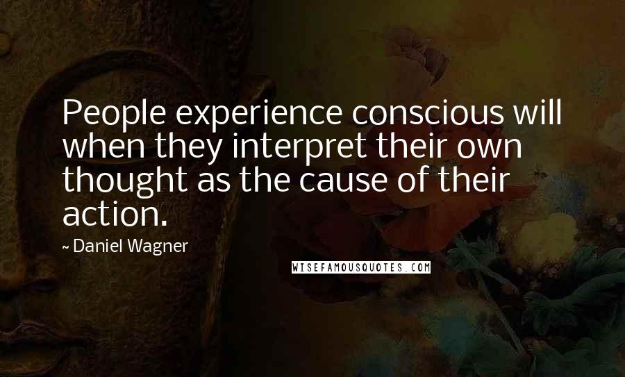 Daniel Wagner Quotes: People experience conscious will when they interpret their own thought as the cause of their action.