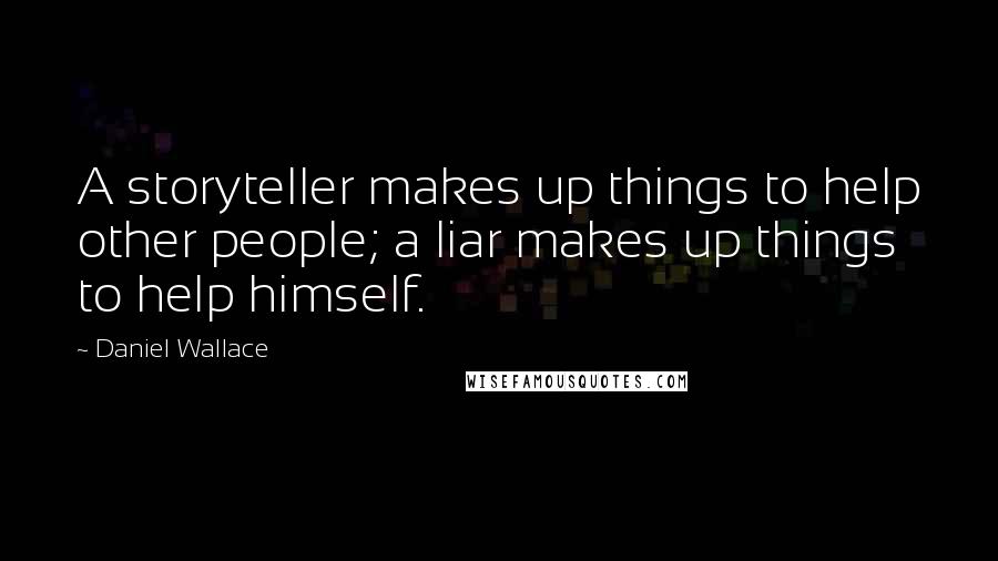 Daniel Wallace Quotes: A storyteller makes up things to help other people; a liar makes up things to help himself.